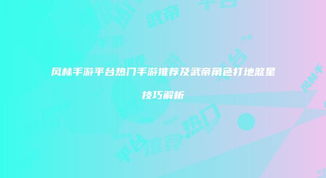 风林手游平台热门手游推荐及武帝角色打地煞星技巧解析