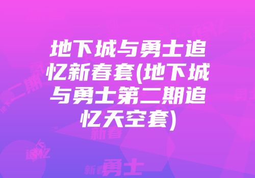 地下城与勇士追忆新春套(地下城与勇士第二期追忆天空套)
