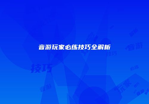 音游玩家必练技巧全解析
