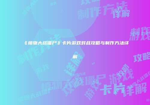 《植物大战僵尸》卡片游戏对战攻略与制作方法详解