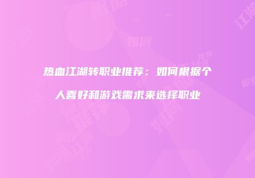 热血江湖转职业推荐：如何根据个人喜好和游戏需求来选择职业