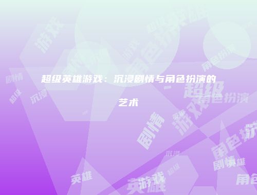 超级英雄游戏：沉浸剧情与角色扮演的艺术