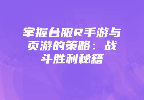 掌握台服R手游与页游的策略：战斗胜利秘籍