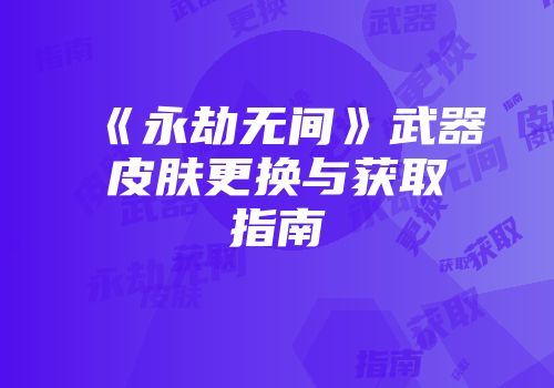 《永劫无间》武器皮肤更换与获取指南