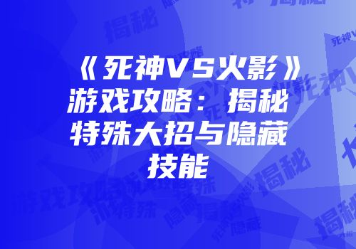 《死神VS火影》游戏攻略：揭秘特殊大招与隐藏技能