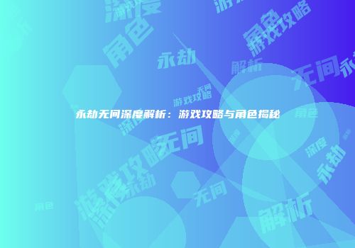 永劫无间深度解析：游戏攻略与角色揭秘