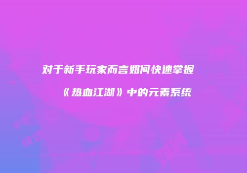 对于新手玩家而言如何快速掌握《热血江湖》中的元素系统