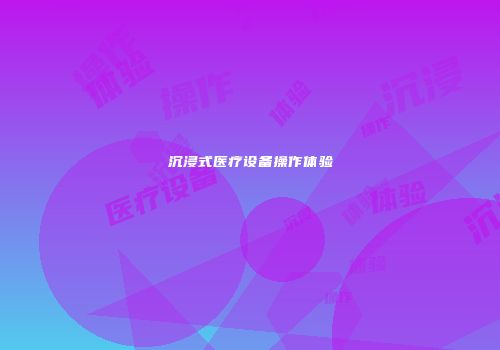 沉浸式医疗设备操作体验