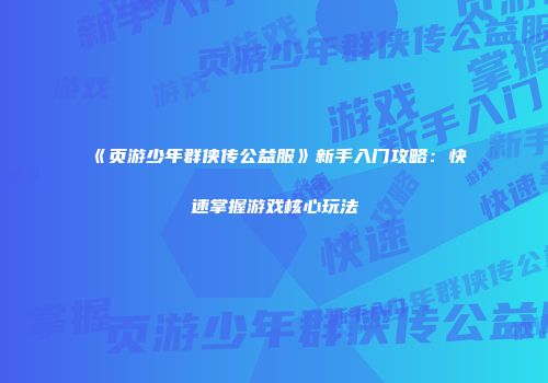 《页游少年群侠传公益服》新手入门攻略:快速掌握游戏核心玩法
