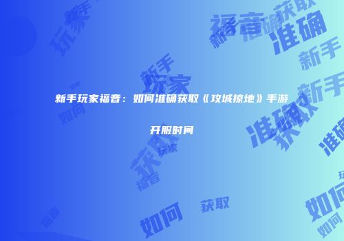 新手玩家福音：如何准确获取《攻城掠地》手游开服时间
