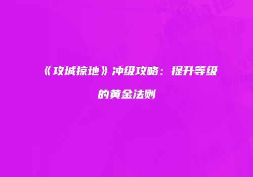 《攻城掠地》冲级攻略：提升等级的黄金法则