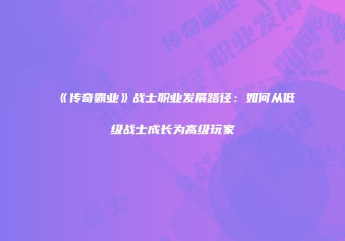 《传奇霸业》战士职业发展路径：如何从低级战士成长为高级玩家