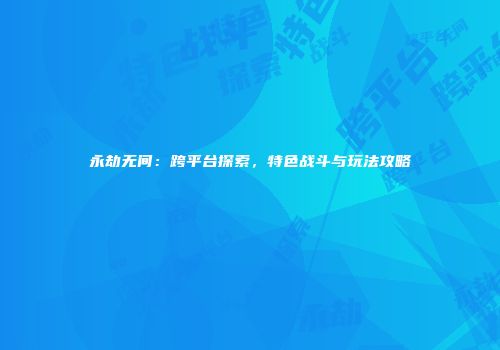 永劫无间：跨平台探索，特色战斗与玩法攻略