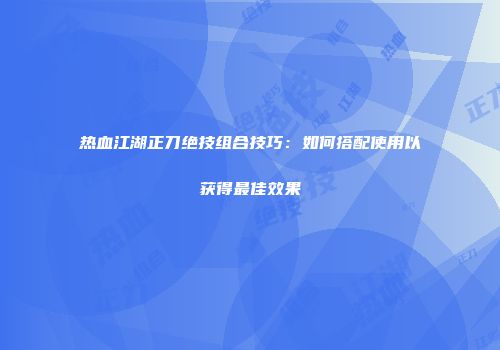 热血江湖正刀绝技组合技巧：如何搭配使用以获得最佳效果