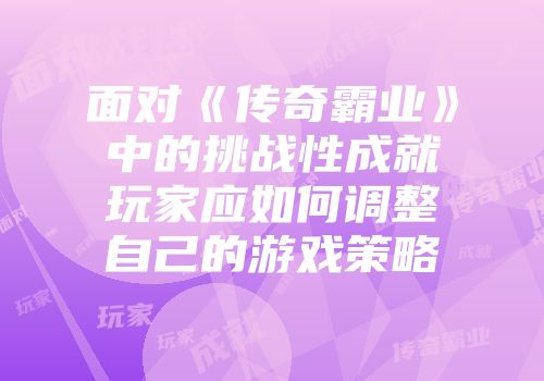 面对《传奇霸业》中的挑战性成就玩家应如何调整自己的游戏策略