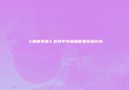 《魔兽争霸》游戏中切换画面黑屏是技术