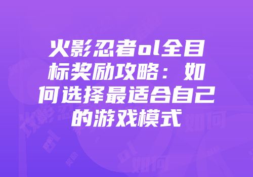 火影忍者ol全目标奖励攻略：如何选择最适合自己的游戏模式