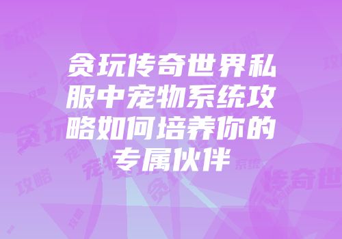 贪玩传奇世界私服中宠物系统攻略如何培养你的专属伙伴