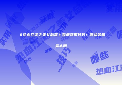 《热血江湖之美女总裁》装备获取技巧：哪些装备最实用