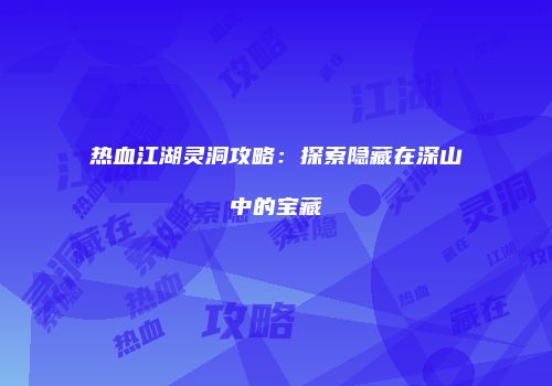 热血江湖灵洞攻略：探索隐藏在深山中的宝藏