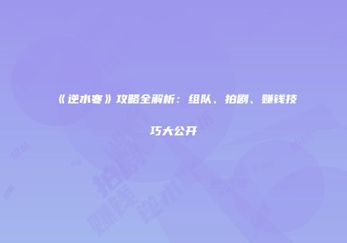 《逆水寒》攻略全解析：组队、拍剧、赚钱技巧大公开