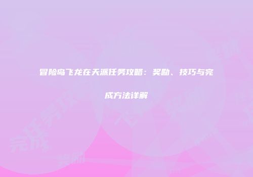冒险岛飞龙在天派任务攻略：奖励、技巧与完成方法详解