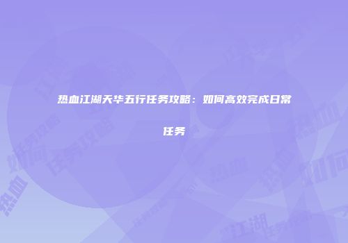热血江湖天华五行任务攻略：如何高效完成日常任务