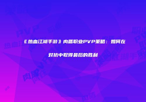《热血江湖手游》肉盾职业PVP策略：如何在对抗中取得最后的胜利
