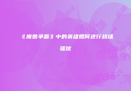 《魔兽争霸》中的英雄如何进行战场骚扰