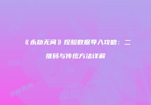 《永劫无间》捏脸数据导入攻略：二维码与传统方法详解