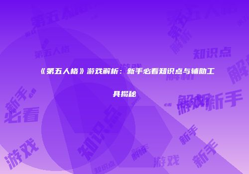 《第五人格》游戏解析：新手必看知识点与辅助工具揭秘
