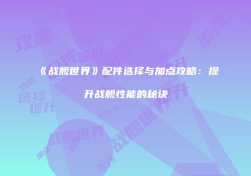《战舰世界》配件选择与加点攻略：提升战舰性能的秘诀