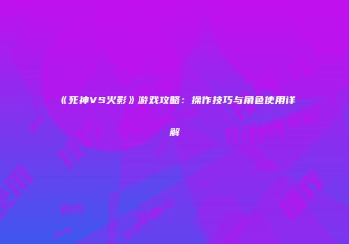 《死神VS火影》游戏攻略：操作技巧与角色使用详解