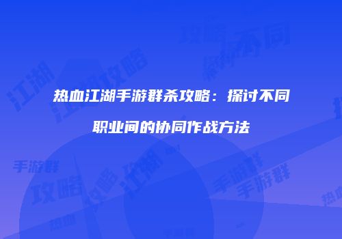 热血江湖手游群杀攻略：探讨不同职业间的协同作战方法