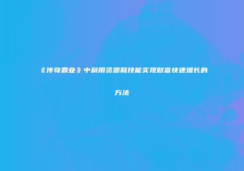 《传奇霸业》中利用资源和技能实现财富快速增长的方法