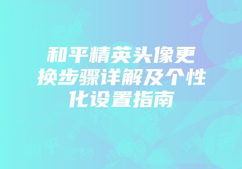 和平精英头像更换步骤详解及个性化设置指南