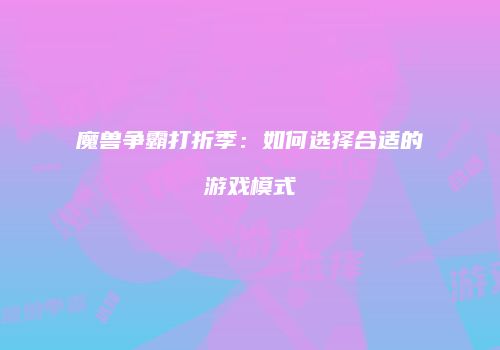 魔兽争霸打折季：如何选择合适的游戏模式