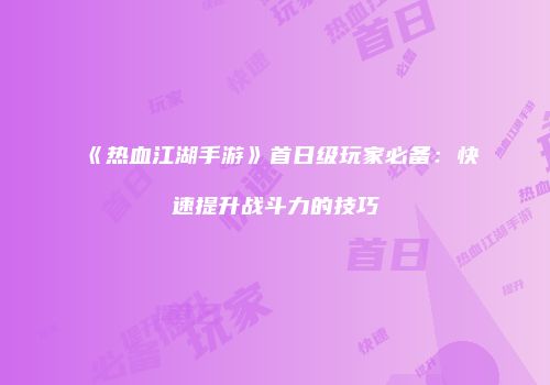 《热血江湖手游》首日级玩家必备：快速提升战斗力的技巧