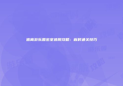 逃离游乐园密室逃脱攻略：省时通关技巧