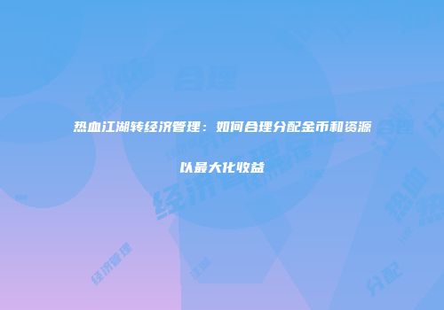 热血江湖转经济管理：如何合理分配金币和资源以最大化收益