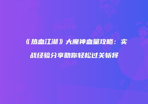 《热血江湖》大魔神血量攻略：实战经验分享助你轻松过关斩将