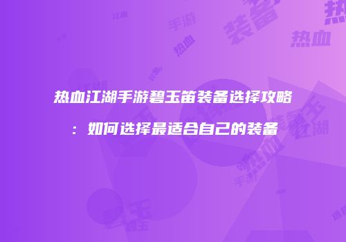 热血江湖手游碧玉笛装备选择攻略：如何选择最适合自己的装备