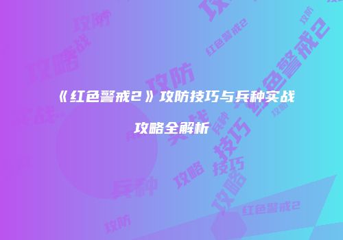 《红色警戒2》攻防技巧与兵种实战攻略全解析