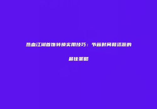 热血江湖首饰转换实用技巧：节省时间和资源的最佳策略