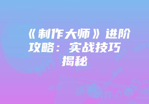 《制作大师》进阶攻略：实战技巧揭秘