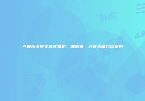 三国杀虎牢关模式攻略：解析神·吕布与联合军策略