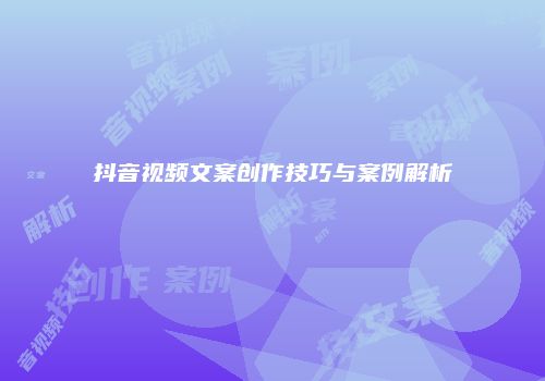 抖音视频文案创作技巧与案例解析