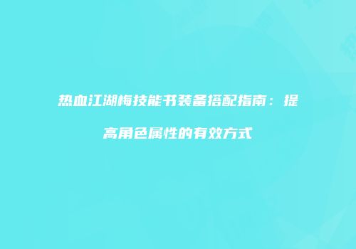 热血江湖梅技能书装备搭配指南：提高角色属性的有效方式