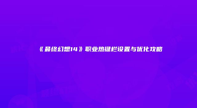 《最终幻想14》职业热键栏设置与优化攻略