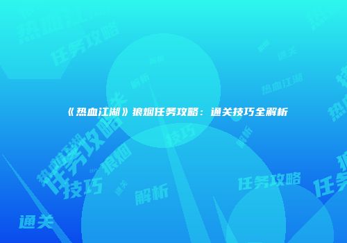 《热血江湖》狼烟任务攻略：通关技巧全解析